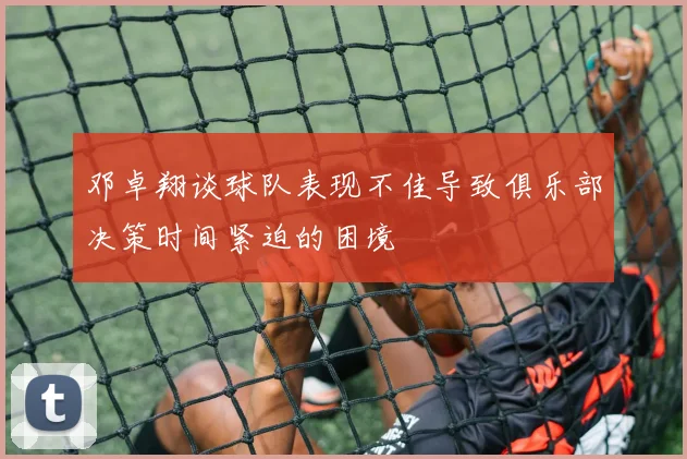 邓卓翔谈球队表现不佳导致俱乐部决策时间紧迫的困境