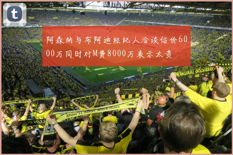 阿森纳与布阿迪经纪人洽谈估价6000万同时对M费8000万表示太贵