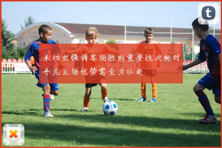 米切尔强调客场胜利重要性次轮对手无主场优势需全力以赴