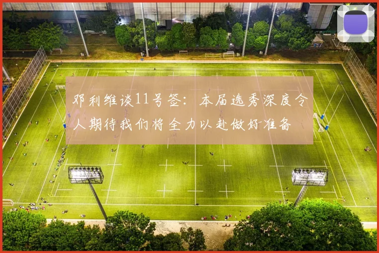 邓利维谈11号签：本届选秀深度令人期待我们将全力以赴做好准备
