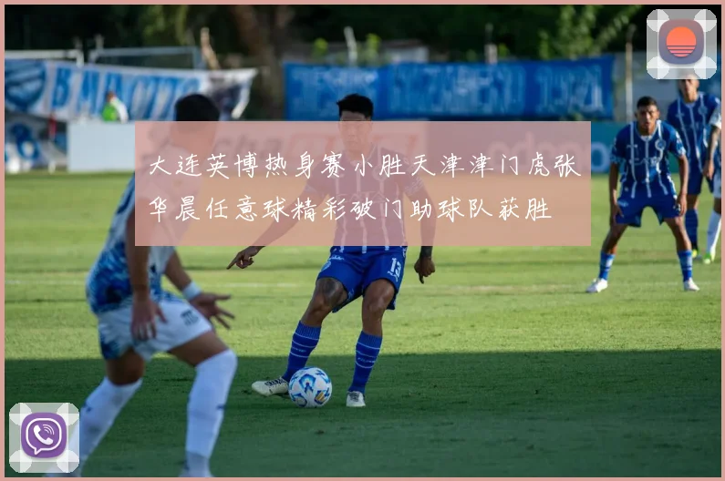 大连英博热身赛小胜天津津门虎张华晨任意球精彩破门助球队获胜