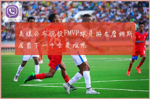 美媒公布现役FMVP球员排名詹姆斯居首下一个会是谁呢
