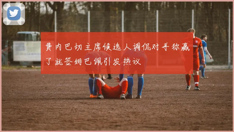 费内巴切主席候选人调侃对手称赢了就签姆巴佩引发热议