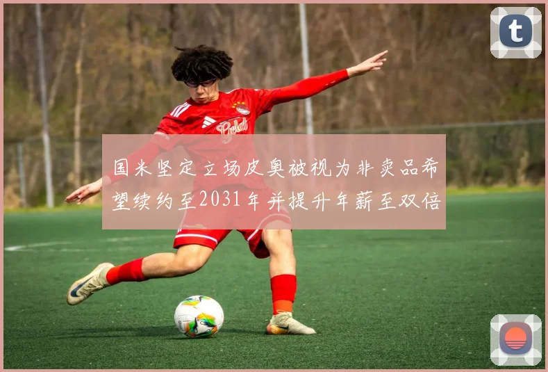 国米坚定立场皮奥被视为非卖品希望续约至2031年并提升年薪至双倍水平