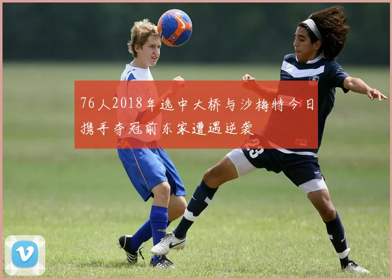 76人2018年选中大桥与沙梅特今日携手夺冠前东家遭遇逆袭