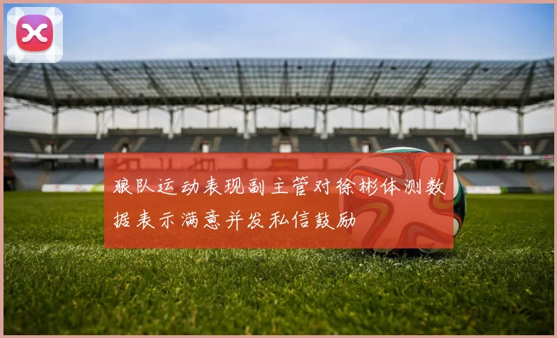 狼队运动表现副主管对徐彬体测数据表示满意并发私信鼓励