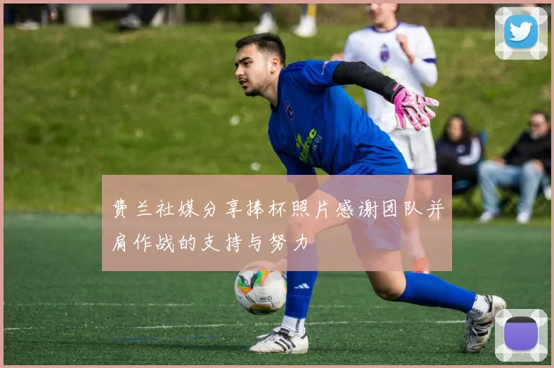费兰社媒分享捧杯照片感谢团队并肩作战的支持与努力