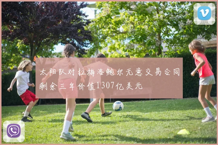 太阳队对拉梅洛鲍尔无意交易合同剩余三年价值1307亿美元