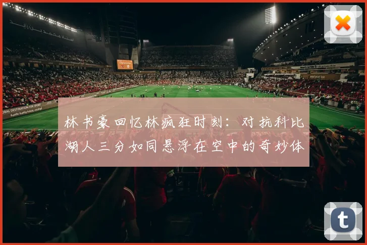 林书豪回忆林疯狂时刻：对抗科比湖人三分如同悬浮在空中的奇妙体验