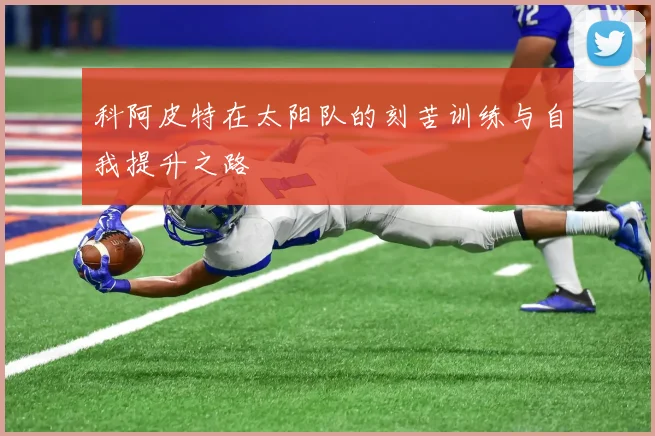 科阿皮特在太阳队的刻苦训练与自我提升之路