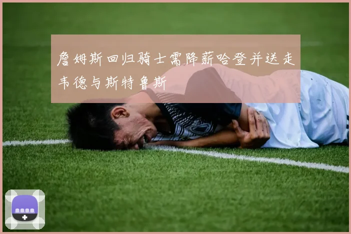 詹姆斯回归骑士需降薪哈登并送走韦德与斯特鲁斯