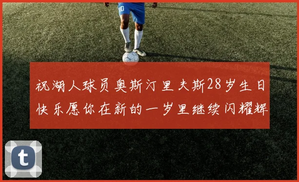 祝湖人球员奥斯汀里夫斯28岁生日快乐愿你在新的一岁里继续闪耀辉煌