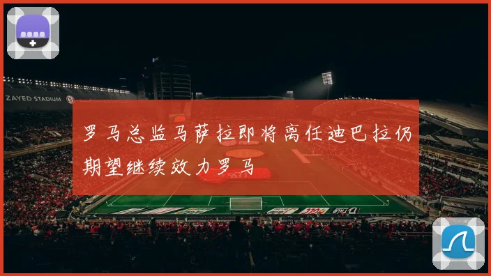 罗马总监马萨拉即将离任迪巴拉仍期望继续效力罗马