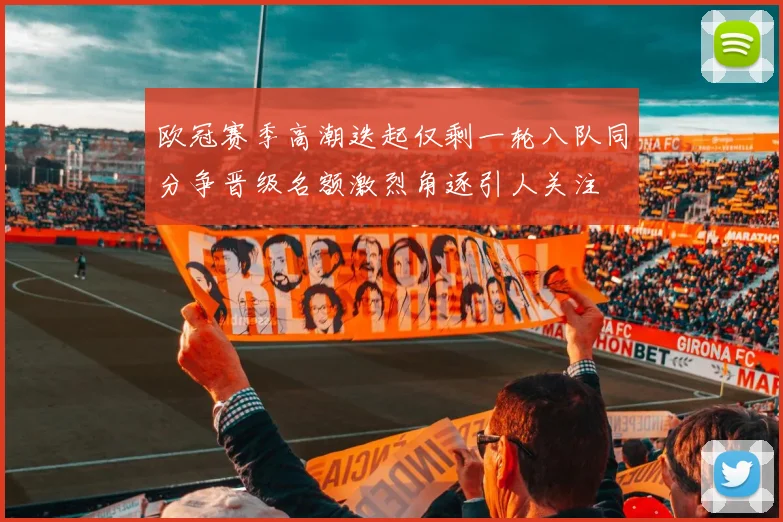 欧冠赛季高潮迭起仅剩一轮八队同分争晋级名额激烈角逐引人关注