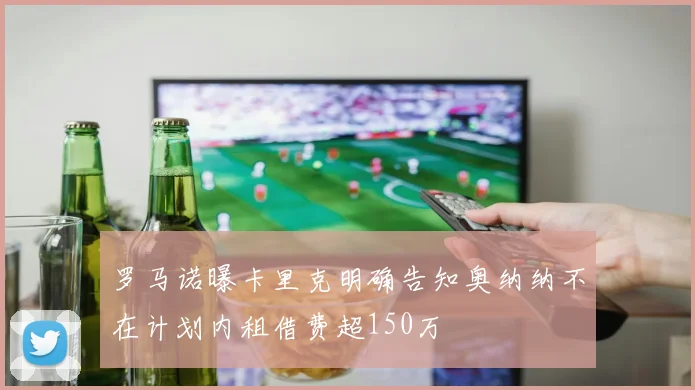 罗马诺曝卡里克明确告知奥纳纳不在计划内租借费超150万