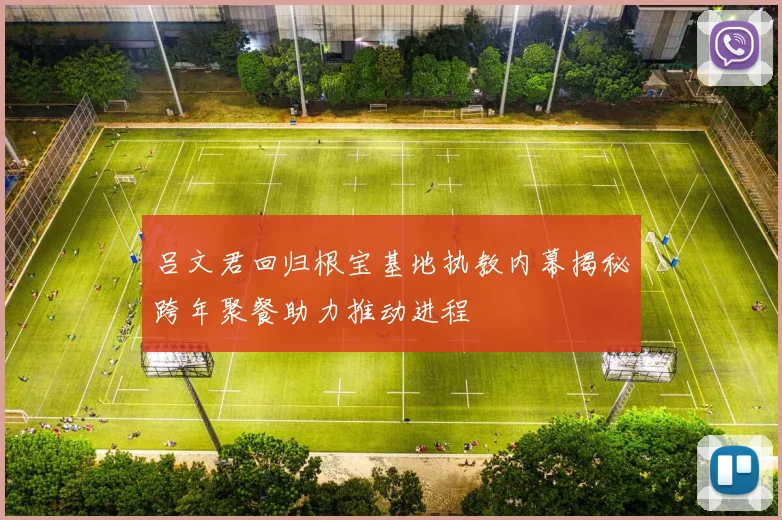 吕文君回归根宝基地执教内幕揭秘跨年聚餐助力推动进程
