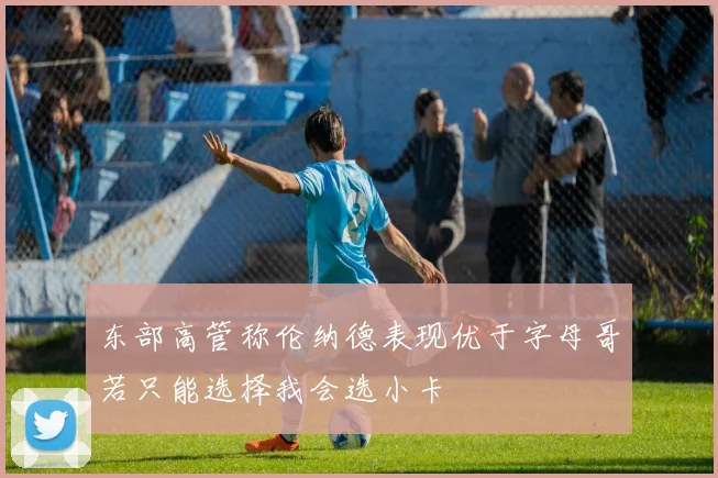 东部高管称伦纳德表现优于字母哥若只能选择我会选小卡