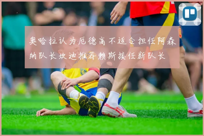 奥哈拉认为厄德高不适合担任阿森纳队长坎迪推荐赖斯接任新队长