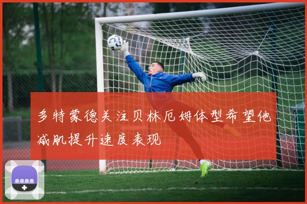 多特蒙德关注贝林厄姆体型希望他减肌提升速度表现