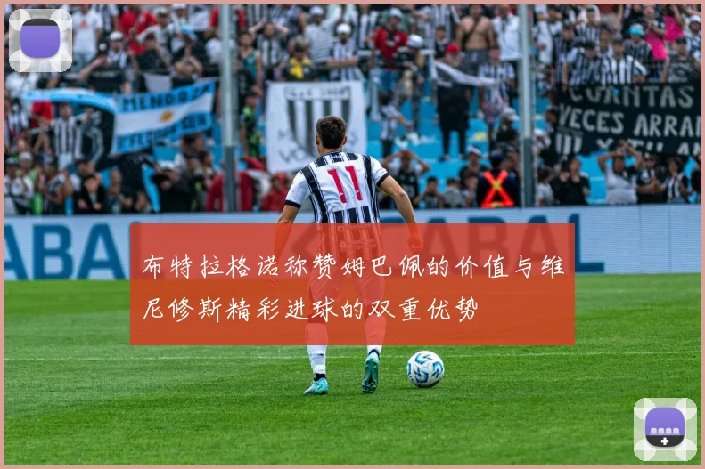布特拉格诺称赞姆巴佩的价值与维尼修斯精彩进球的双重优势