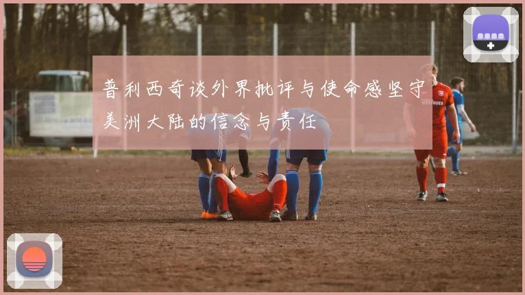 普利西奇谈外界批评与使命感坚守美洲大陆的信念与责任