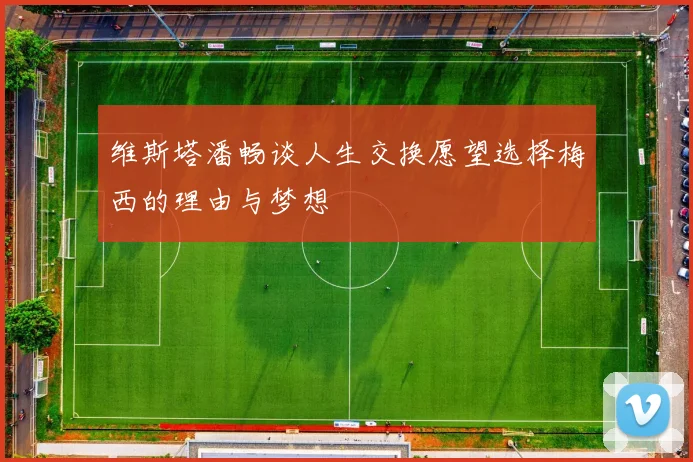 维斯塔潘畅谈人生交换愿望选择梅西的理由与梦想